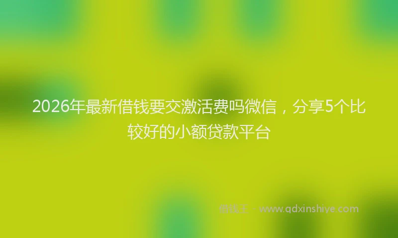 2026年最新借钱要交激活费吗微信，分享5个比较好的小额贷款平台