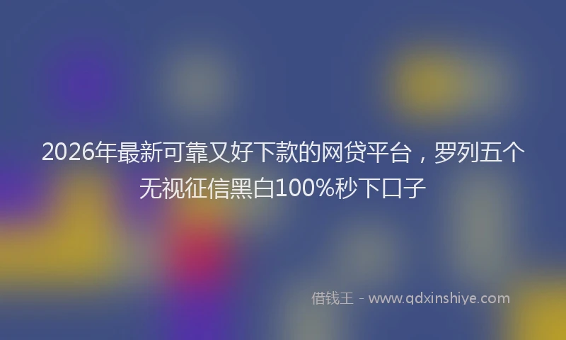 2026年最新可靠又好下款的网贷平台，罗列五个无视征信黑白100%秒下口子