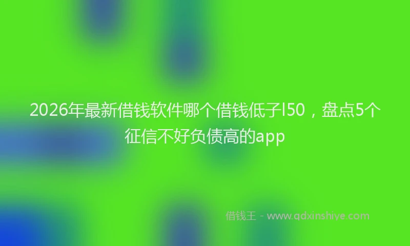 2026年最新借钱软件哪个借钱低子l50，盘点5个征信不好负债高的app