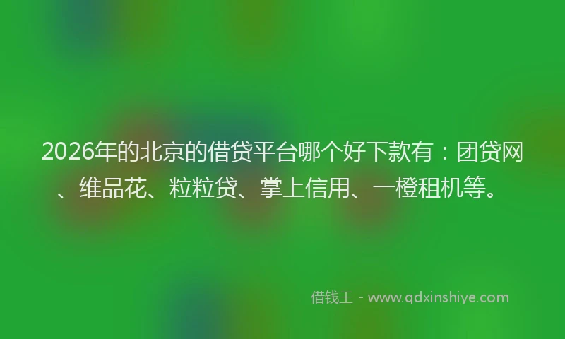 2026年的北京的借贷平台哪个好下款有：团贷网、维品花、粒粒贷、掌上信用、一橙租机等。