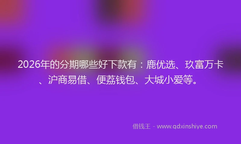 2026年的分期哪些好下款有：鹿优选、玖富万卡、沪商易借、便荔钱包、大城小爱等。