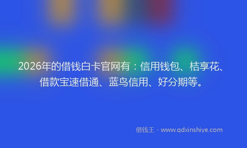 2026年的借钱白卡官网有:信用钱包、桔享花、借款宝速借通、蓝鸟信用、好分期等。
