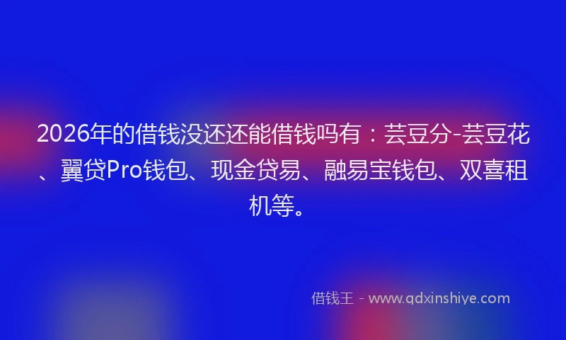 2026年的借钱没还还能借钱吗有：芸豆分-芸豆花、翼贷Pro钱包、现金贷易、融易宝钱包、双喜租机等。