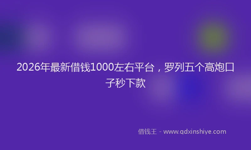 2026年最新借钱1000左右平台，罗列五个高炮口子秒下款