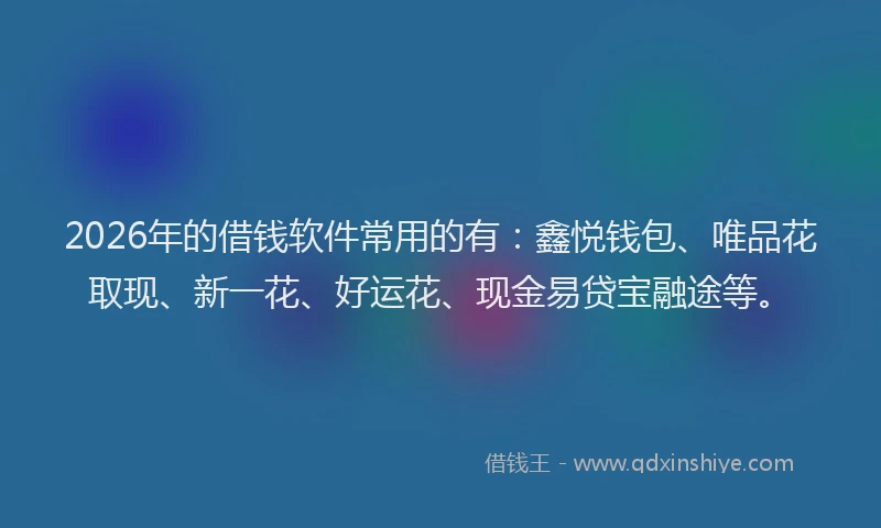 2026年的借钱软件常用的有：鑫悦钱包、唯品花取现、新一花、好运花、现金易贷宝融途等。