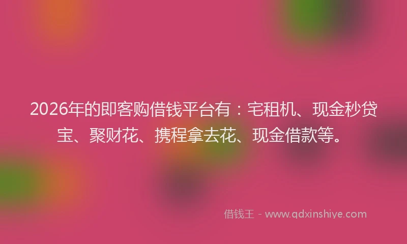 2026年的即客购借钱平台有：宅租机、现金秒贷宝、聚财花、携程拿去花、现金借款等。