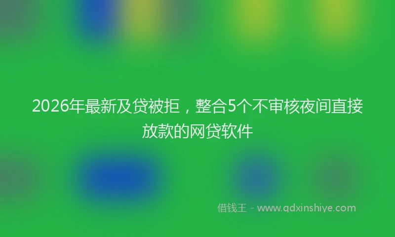 2026年最新及贷被拒，整合5个不审核夜间直接放款的网贷软件