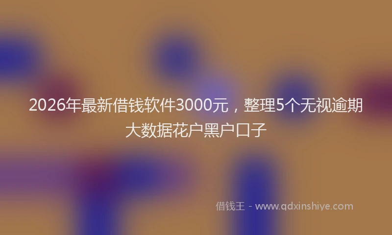 2026年最新借钱软件3000元，整理5个无视逾期大数据花户黑户口子