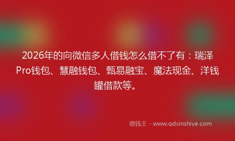 2026年的向微信多人借钱怎么借不了有：瑞泽Pro钱包、慧融钱包、甄易融宝、魔法现金、洋钱罐借款等。