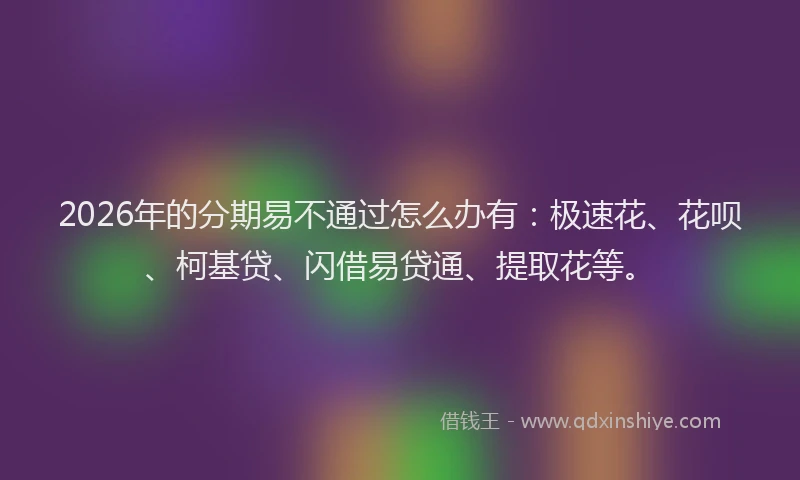 2026年的分期易不通过怎么办有:极速花、花呗、柯基贷、闪借易贷通、提取花等。