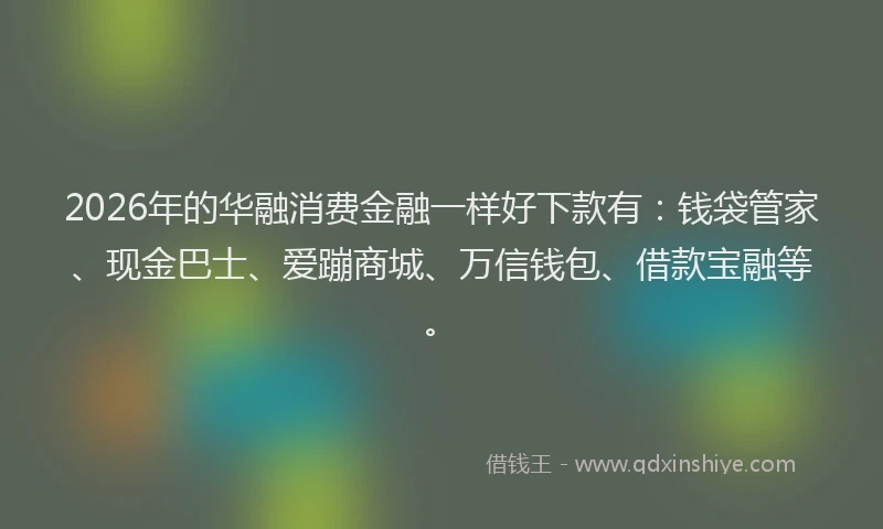 2026年的华融消费金融一样好下款有：钱袋管家、现金巴士、爱蹦商城、万信钱包、借款宝融等。