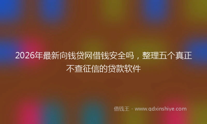 2026年最新向钱贷网借钱安全吗，整理五个真正不查征信的贷款软件