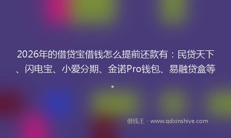 2026年的借贷宝借钱怎么提前还款有：民贷天下、闪电宝、小爱分期、金诺Pro钱包、易融贷盒等。