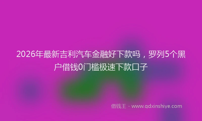 2026年最新吉利汽车金融好下款吗，罗列5个黑户借钱0门槛极速下款口子