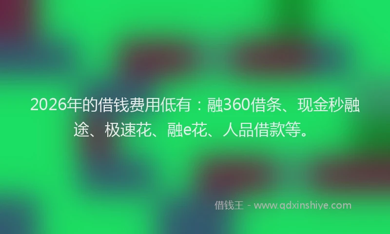 2026年的借钱费用低有:融360借条、现金秒融途、极速花、融e花、人品借款等。
