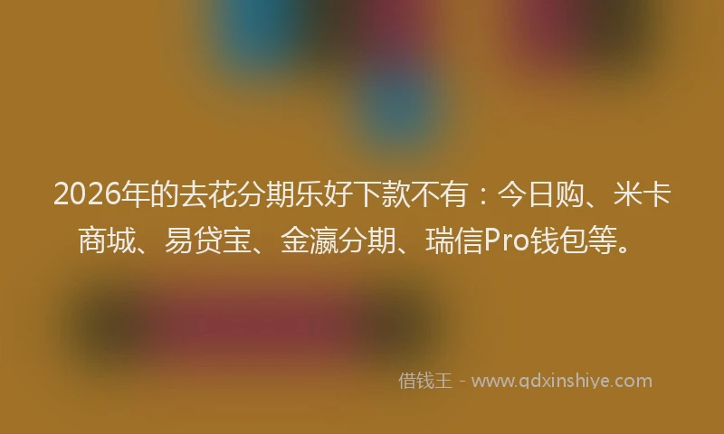 2026年的去花分期乐好下款不有：今日购、米卡商城、易贷宝、金瀛分期、瑞信Pro钱包等。
