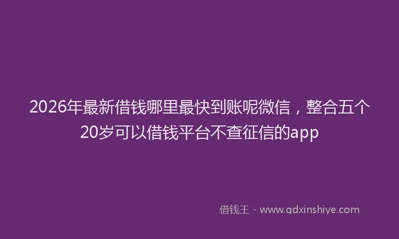 2026年最新借钱哪里最快到账呢微信,整合五个20岁可以借钱平台不查征信的app