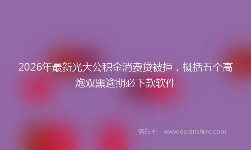 2026年最新光大公积金消费贷被拒，概括五个高炮双黑逾期必下款软件