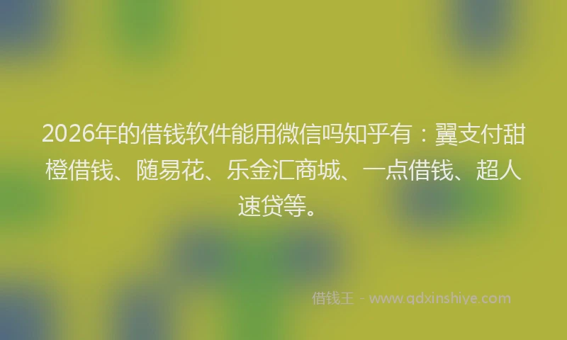 2026年的借钱软件能用微信吗知乎有：翼支付甜橙借钱、随易花、乐金汇商城、一点借钱、超人速贷等。