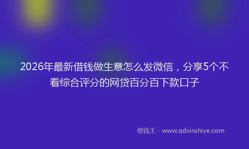 2026年最新借钱做生意怎么发微信，分享5个不看综合评分的网贷百分百下款口子