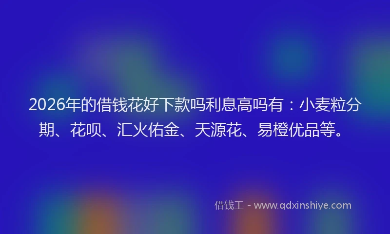 2026年的借钱花好下款吗利息高吗有：小麦粒分期、花呗、汇火佑金、天源花、易橙优品等。