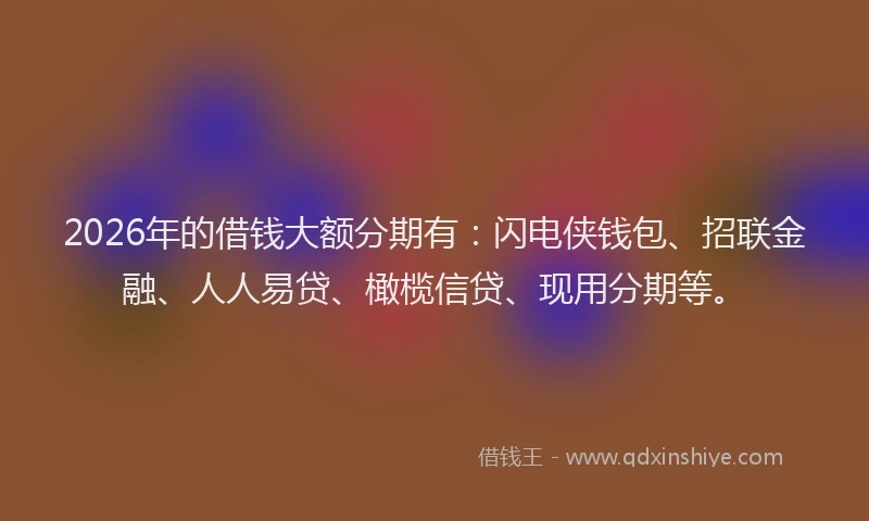 2026年的借钱大额分期有：闪电侠钱包、招联金融、人人易贷、橄榄信贷、现用分期等。