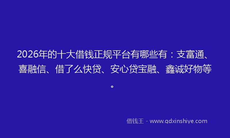 2026年的十大借钱正规平台有哪些有：支富通、喜融信、借了么快贷、安心贷宝融、鑫诚好物等。