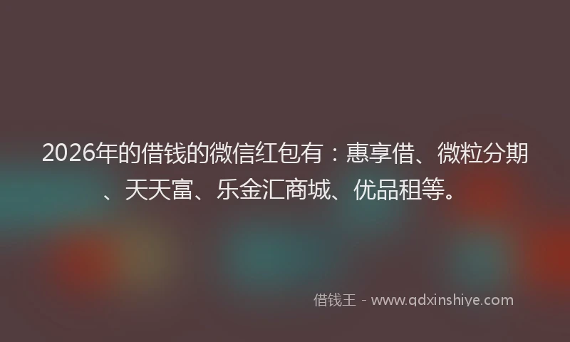 2026年的借钱的微信红包有：惠享借、微粒分期、天天富、乐金汇商城、优品租等。