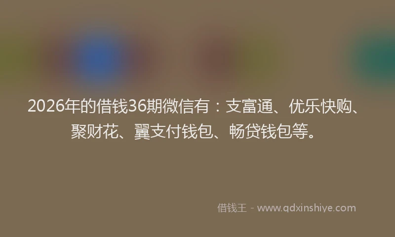 2026年的借钱36期微信有:支富通、优乐快购、聚财花、翼支付钱包、畅贷钱包等。