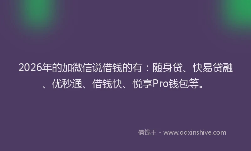 2026年的加微信说借钱的有：随身贷、快易贷融、优秒通、借钱快、悦享Pro钱包等。