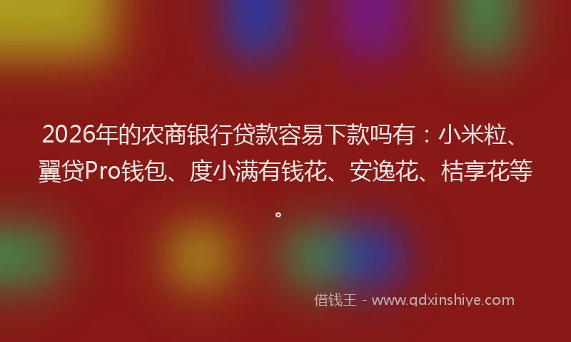 2026年的农商银行贷款容易下款吗有：小米粒、翼贷Pro钱包、度小满有钱花、安逸花、桔享花等。