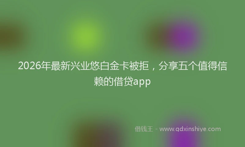 2026年最新兴业悠白金卡被拒，分享五个值得信赖的借贷app