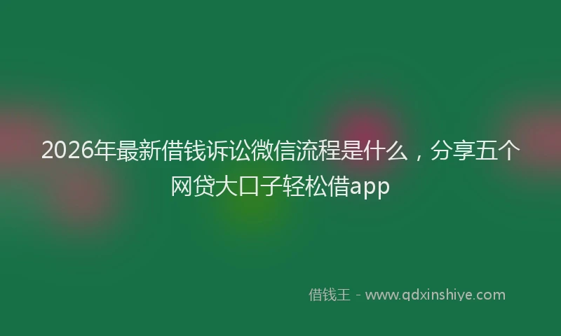 2026年最新借钱诉讼微信流程是什么，分享五个网贷大口子轻松借app