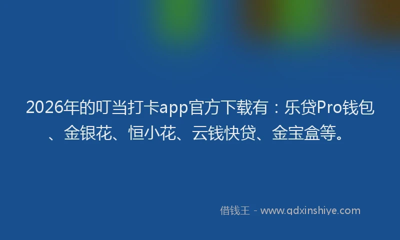 2026年的叮当打卡app官方下载有：乐贷Pro钱包、金银花、恒小花、云钱快贷、金宝盒等。