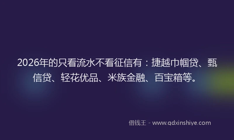 2026年的只看流水不看征信有:捷越巾帼贷、甄信贷、轻花优品、米族金融、百宝箱等。