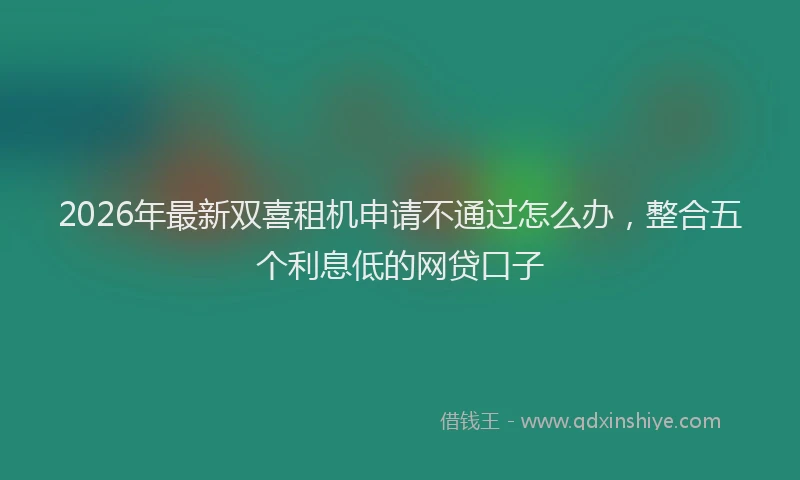 2026年最新双喜租机申请不通过怎么办，整合五个利息低的网贷口子