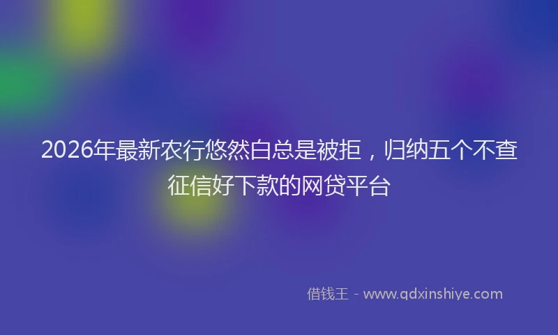 2026年最新农行悠然白总是被拒,归纳五个不查征信好下款的网贷平台