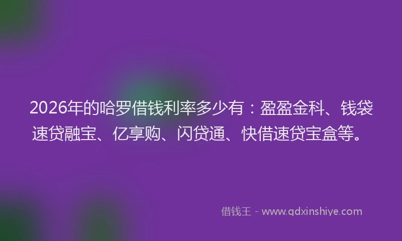 2026年的哈罗借钱利率多少有:盈盈金科、钱袋速贷融宝、亿享购、闪贷通、快借速贷宝盒等。