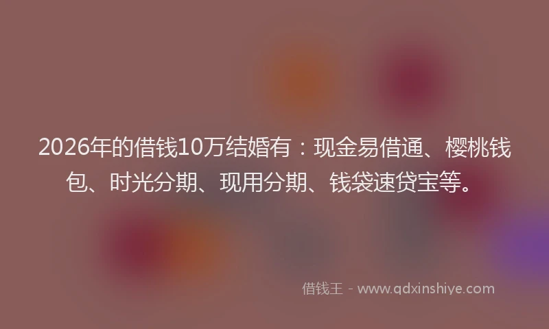 2026年的借钱10万结婚有:现金易借通、樱桃钱包、时光分期、现用分期、钱袋速贷宝等。