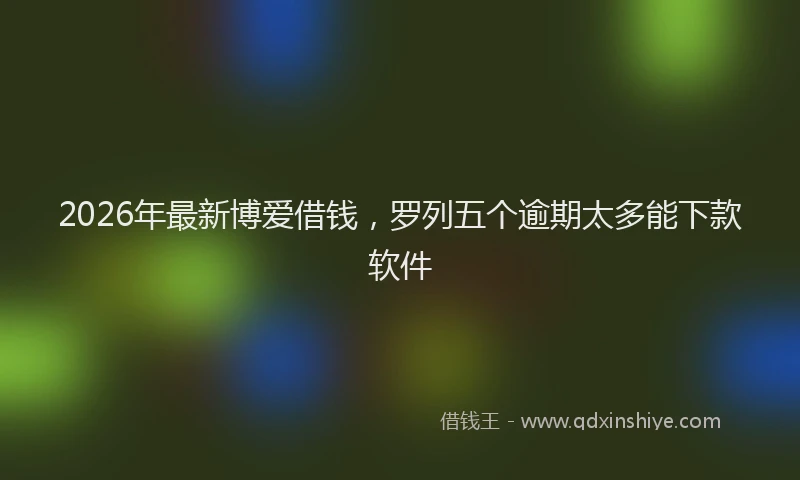 2026年最新博爱借钱，罗列五个逾期太多能下款软件