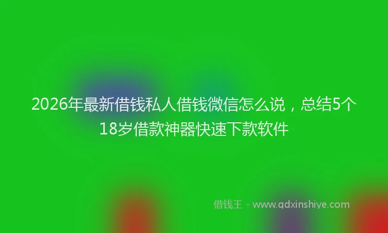 2026年最新借钱私人借钱微信怎么说，总结5个18岁借款神器快速下款软件