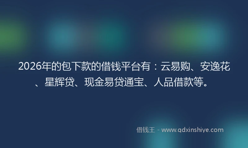 2026年的包下款的借钱平台有：云易购、安逸花、星辉贷、现金易贷通宝、人品借款等。