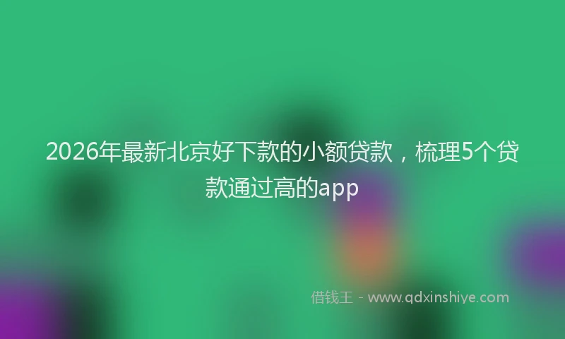 2026年最新北京好下款的小额贷款，梳理5个贷款通过高的app