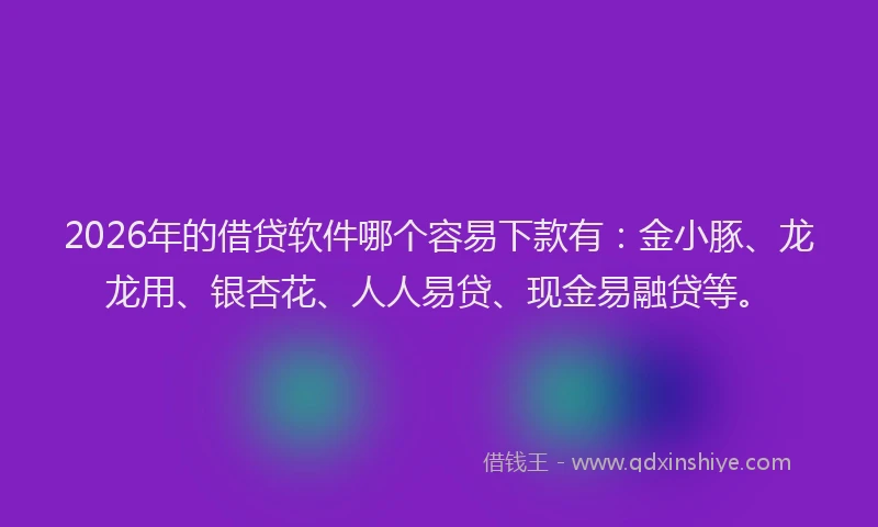 2026年的借贷软件哪个容易下款有：金小豚、龙龙用、银杏花、人人易贷、现金易融贷等。