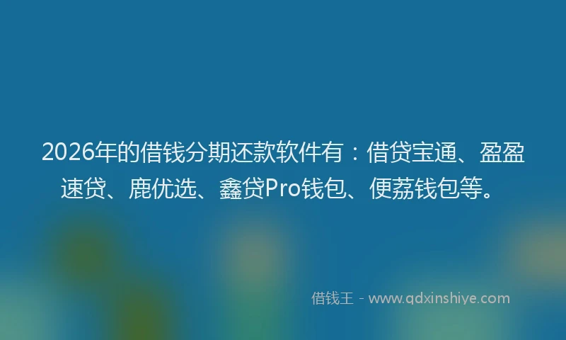 2026年的借钱分期还款软件有:借贷宝通、盈盈速贷、鹿优选、鑫贷Pro钱包、便荔钱包等。
