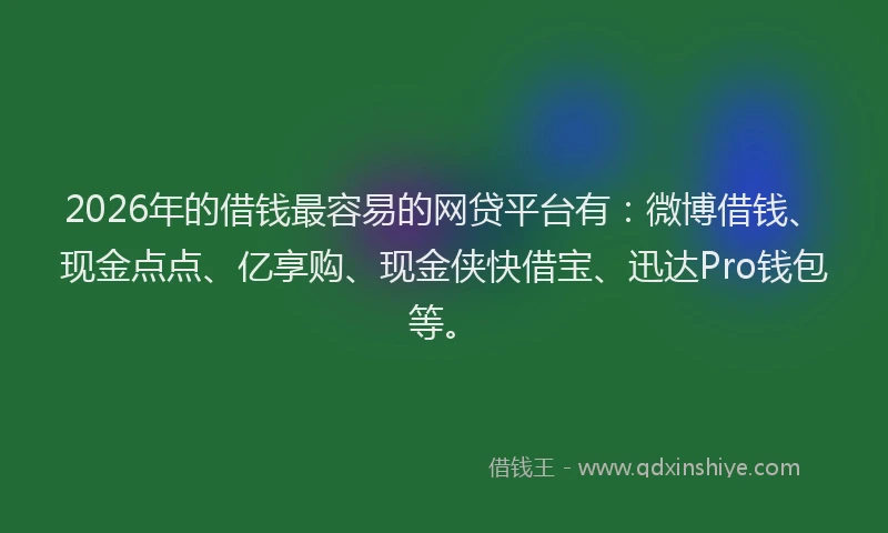 2026年的借钱最容易的网贷平台有：微博借钱、现金点点、亿享购、现金侠快借宝、迅达Pro钱包等。