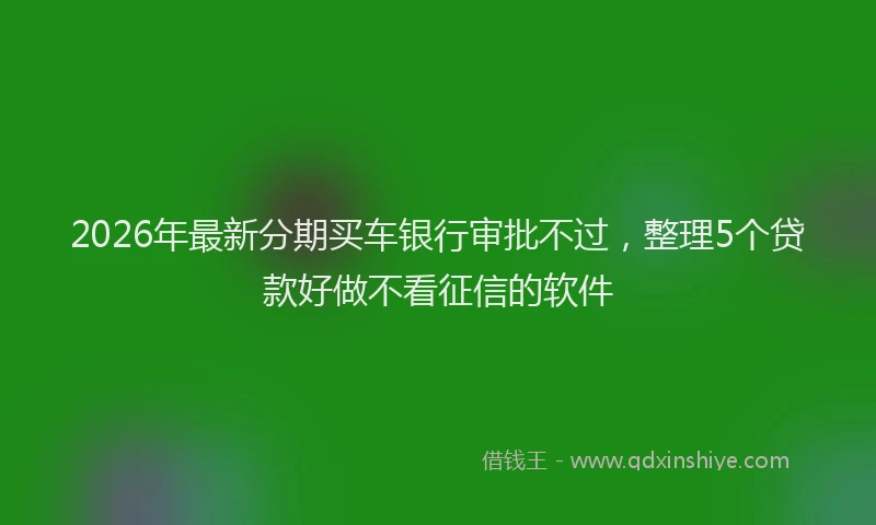 2026年最新分期买车银行审批不过，整理5个贷款好做不看征信的软件