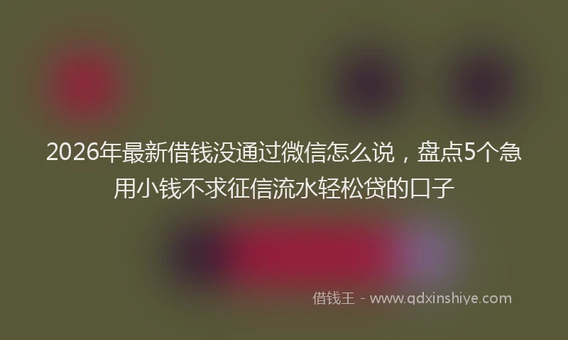 2026年最新借钱没通过微信怎么说，盘点5个急用小钱不求征信流水轻松贷的口子