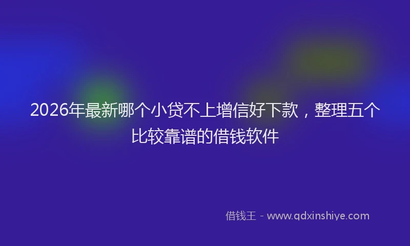2026年最新哪个小贷不上增信好下款，整理五个比较靠谱的借钱软件