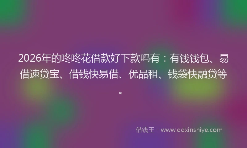2026年的咚咚花借款好下款吗有:有钱钱包、易借速贷宝、借钱快易借、优品租、钱袋快融贷等。
